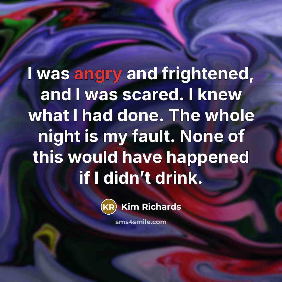 “I was angry and frightened, and I was scared. I knew what I had done. The whole night is my fault. None of this would have happened if I didn’t drink.” quote by Kim Richards