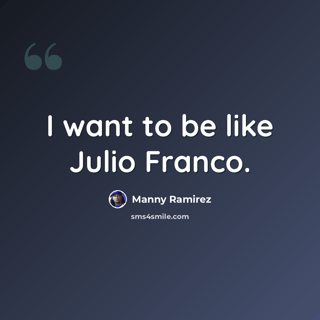 “I want to be like Julio Franco.” quote by Manny Ramirez