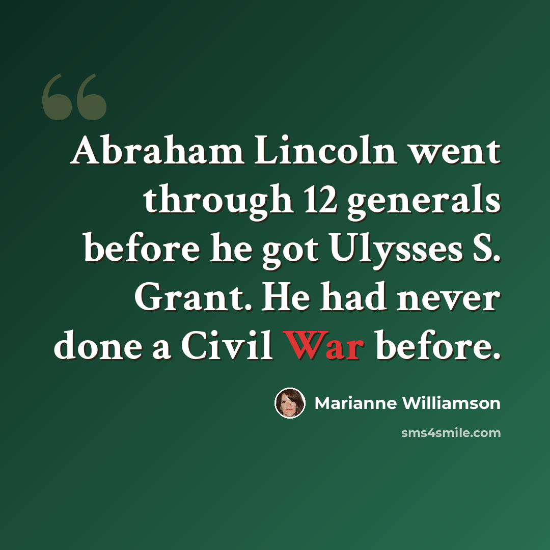 “Abraham Lincoln went through 12 generals before he got Ulysses S. Grant. He had never done a Civil War before.” quote by Marianne Williamson