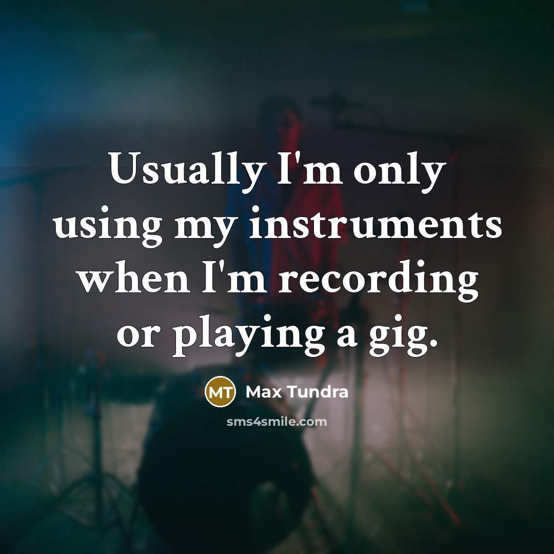 “Usually I'm only using my instruments when I'm recording or playing a gig.” quote by Max Tundra