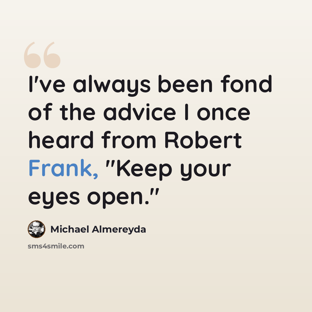 “I've always been fond of the advice I once heard from Robert Frank, "Keep your eyes open."” quote by Michael Almereyda