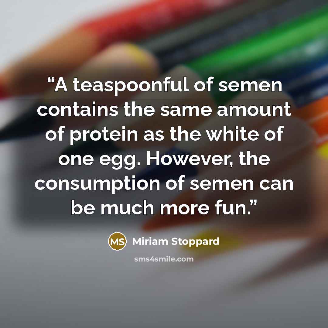 “A teaspoonful of semen contains the same amount of protein as the white of one egg. However, the consumption of semen can be much more fun.” quote by Miriam Stoppard