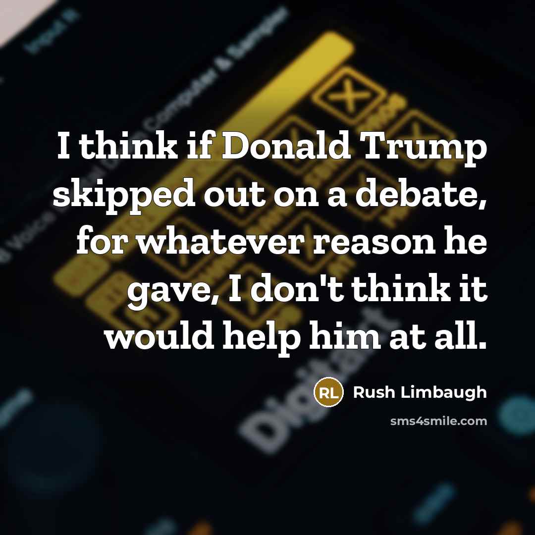 “I think if Donald Trump skipped out on a debate, for whatever reason he gave, I don't think it would help him at all.” quote by Rush Limbaugh