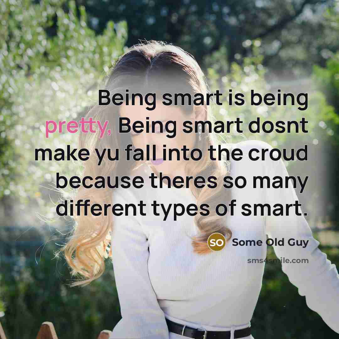 “Being smart is being pretty, Being smart dosnt make yu fall into the croud because theres so many different types of smart.” quote by Some Old Guy