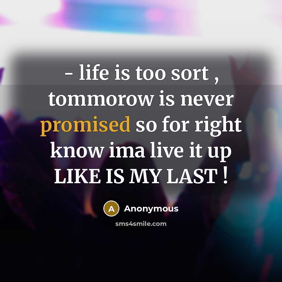 “- life is too sort , tommorow is never promised so for right know ima live it up LIKE IS MY LAST !” quote by Anonymous