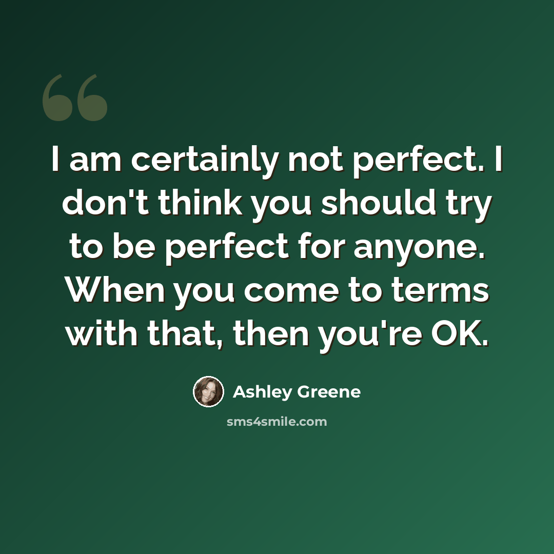 “I am certainly not perfect. I don't think you should try to be perfect for anyone. When you come to terms with that, then you're OK.” quote by Ashley Greene