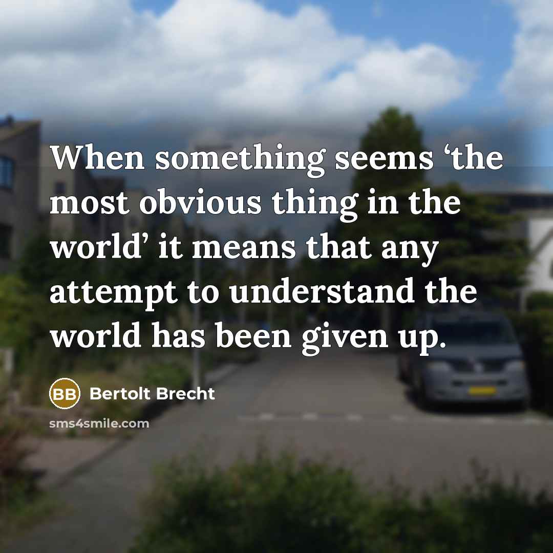 “When something seems ‘the most obvious thing in the world’ it means that any attempt to understand the world has been given up.” quote by Bertolt Brecht