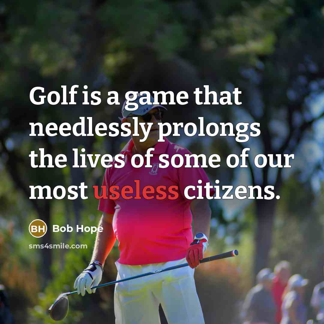 “Golf is a game that needlessly prolongs the lives of some of our most useless citizens.” quote by Bob Hope