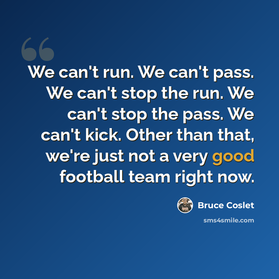 “We can't run. We can't pass. We can't stop the run. We can't stop the pass. We can't kick. Other than that, we're just not a very good football team right now.” quote by Bruce Coslet