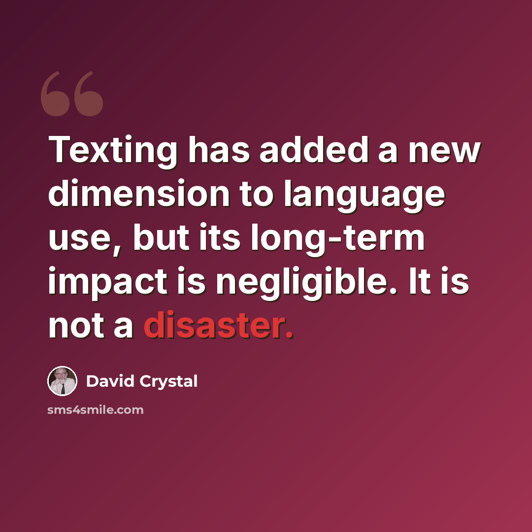 “Texting has added a new dimension to language use, but its long-term impact is negligible. It is not a disaster.” quote by David Crystal