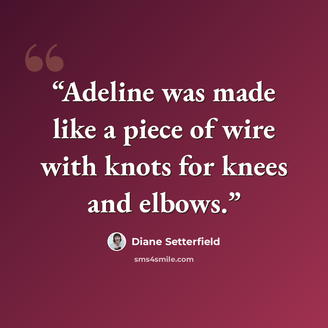 “Adeline was made like a piece of wire with knots for knees and elbows.” quote by Diane Setterfield
