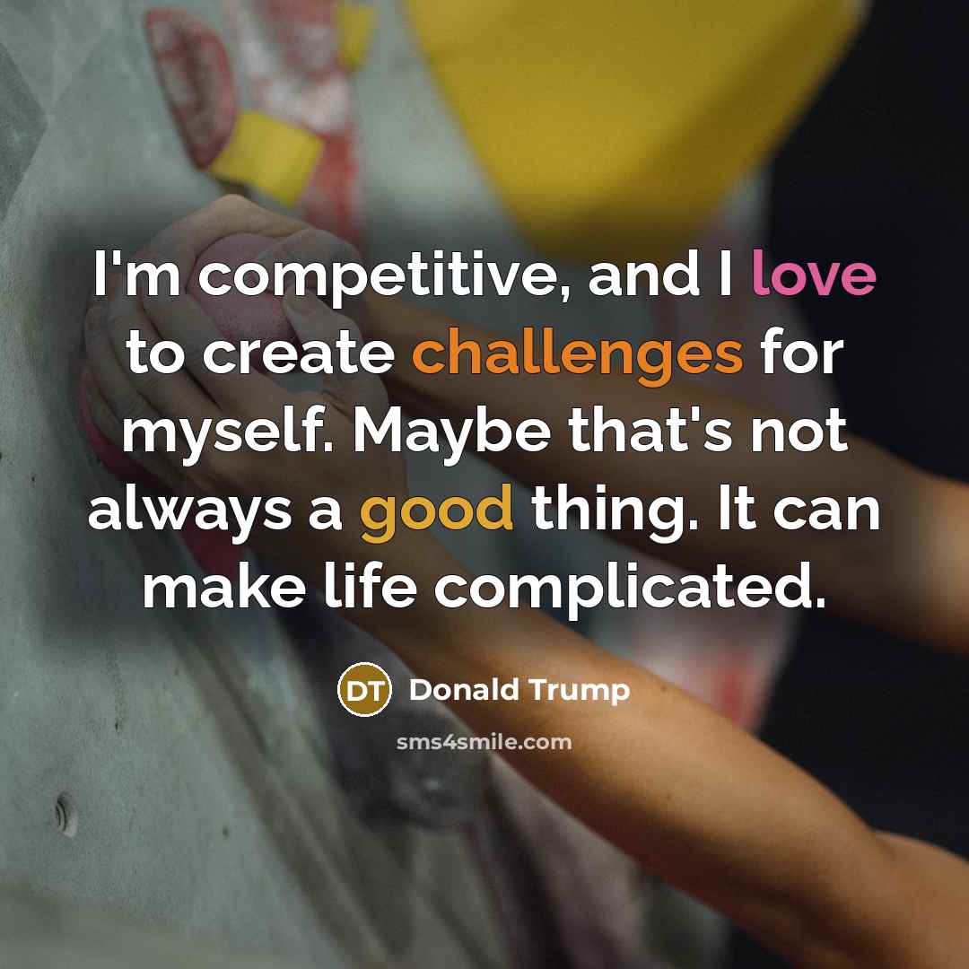 “I'm competitive, and I love to create challenges for myself. Maybe that's not always a good thing. It can make life complicated.” quote by Donald Trump