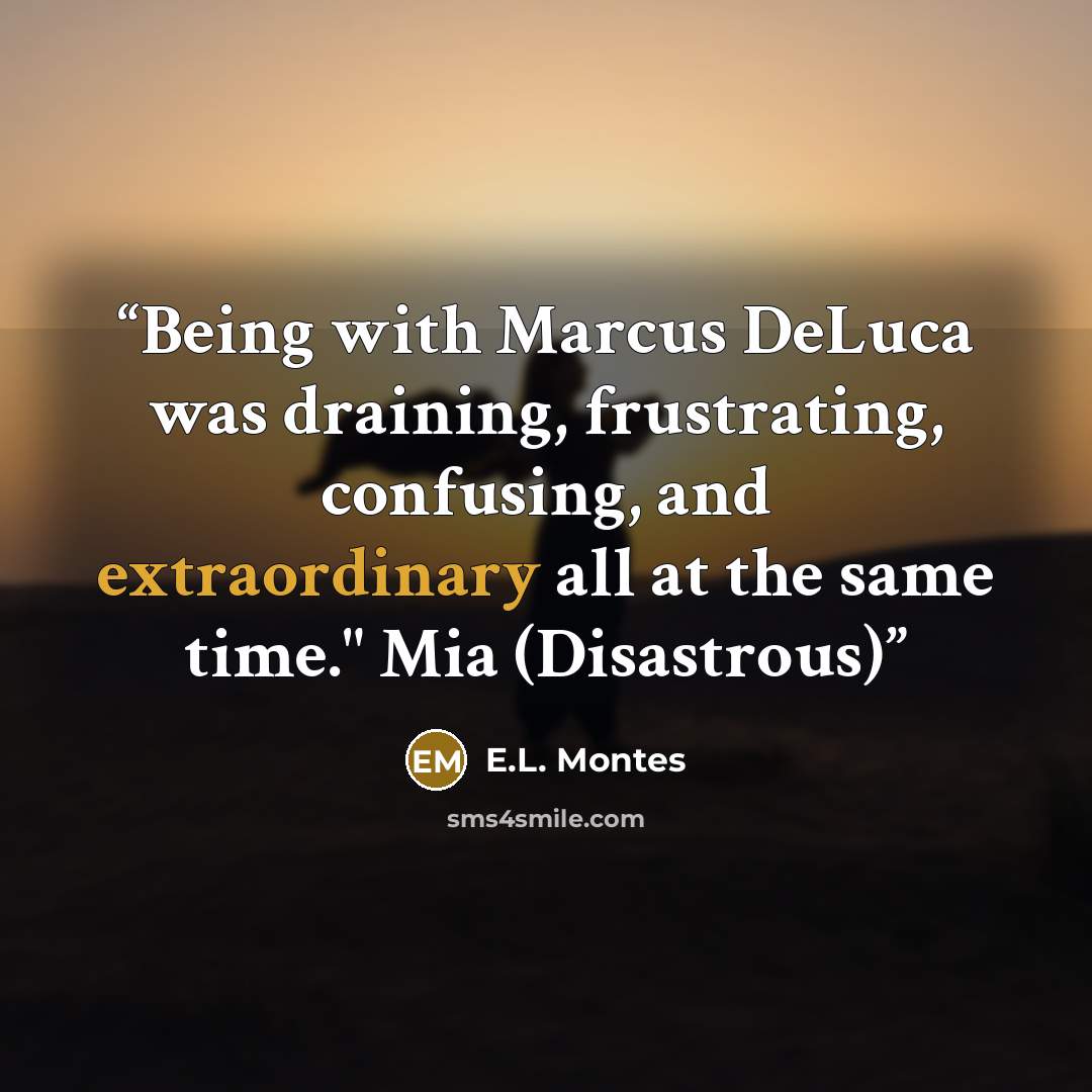“Being with Marcus DeLuca was draining, frustrating, confusing, and extraordinary all at the same time." Mia (Disastrous)” quote by E.L. Montes