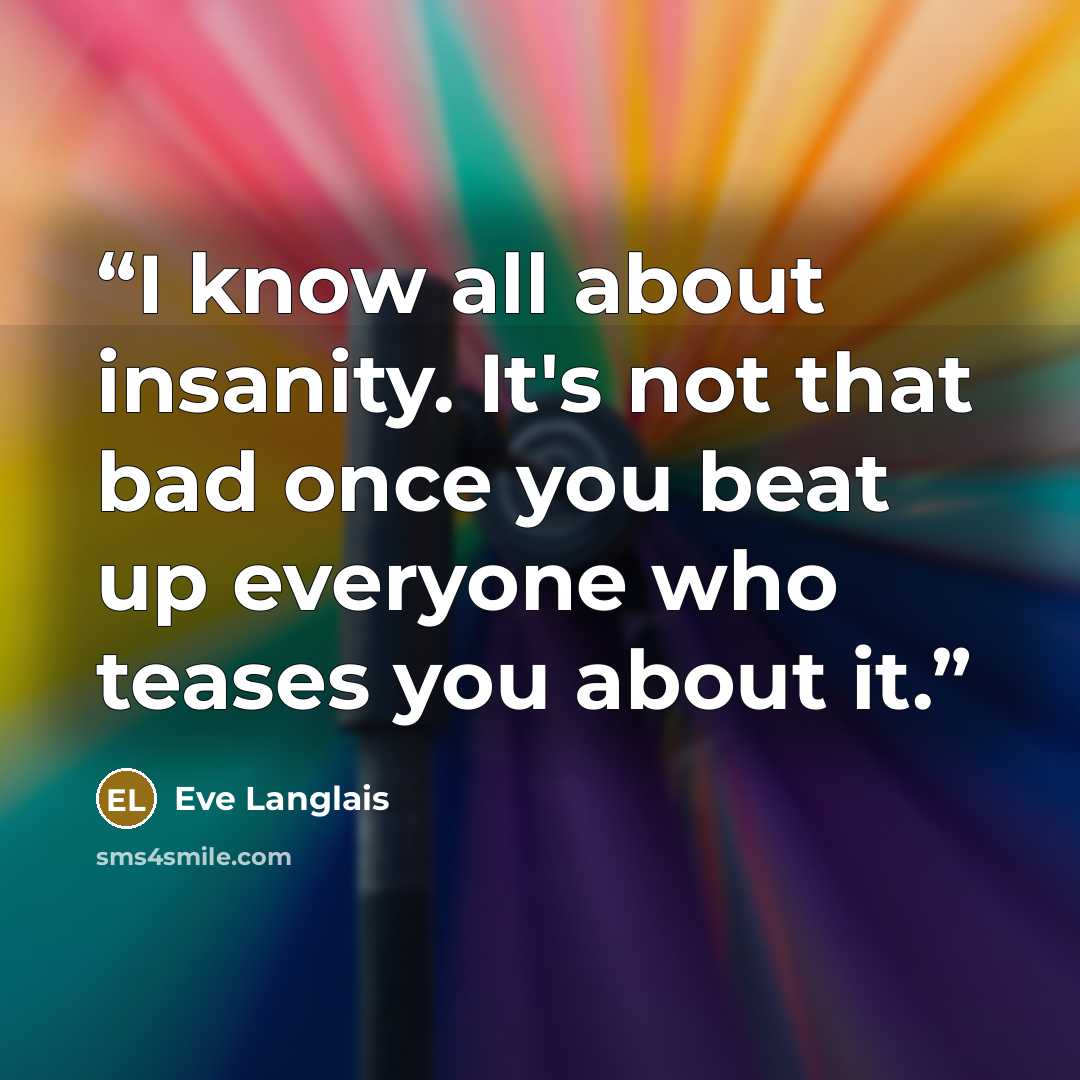“I know all about insanity. It's not that bad once you beat up everyone who teases you about it.” quote by Eve Langlais