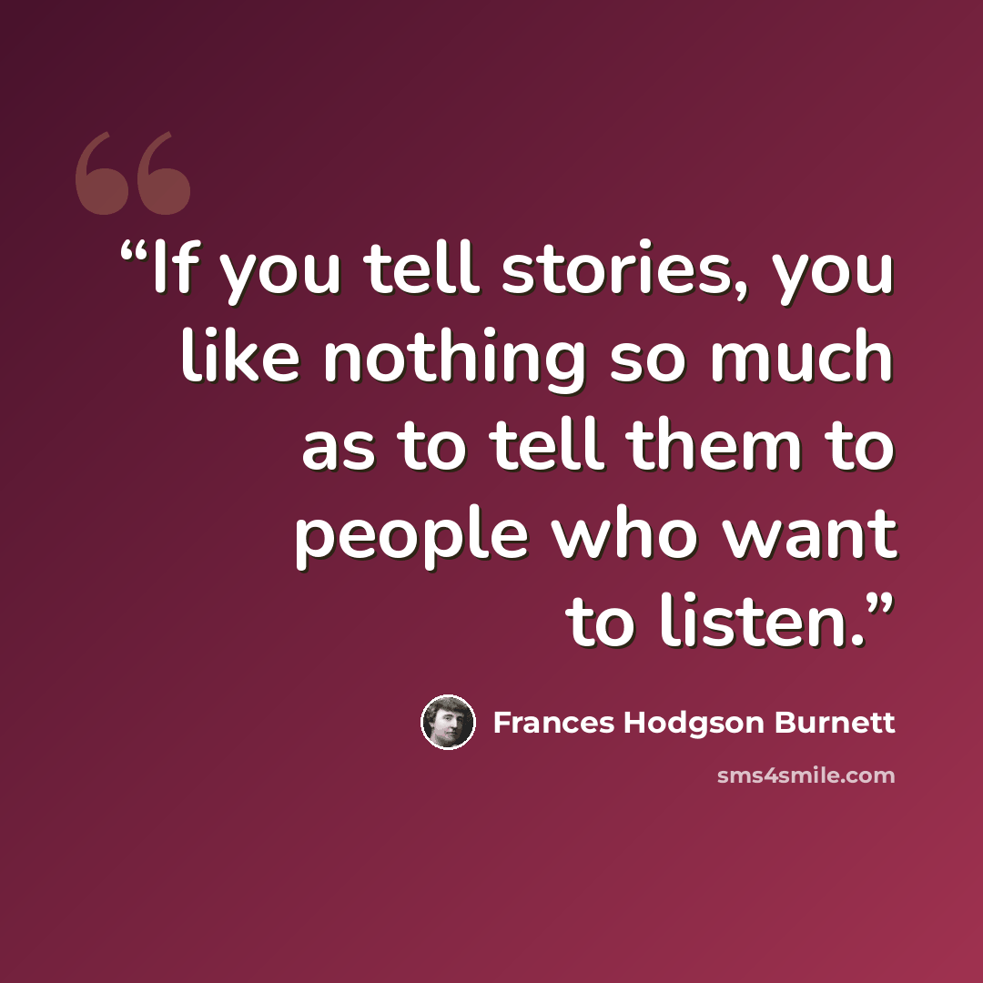 “If you tell stories, you like nothing so much as to tell them to people who want to listen.” quote by Frances Hodgson Burnett