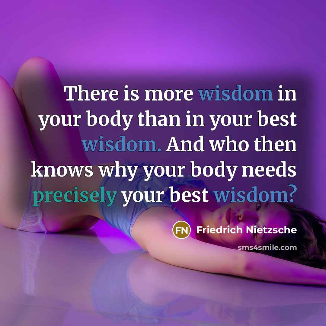 “There is more wisdom in your body than in your best wisdom. And who then knows why your body needs precisely your best wisdom?” quote by Friedrich Nietzsche