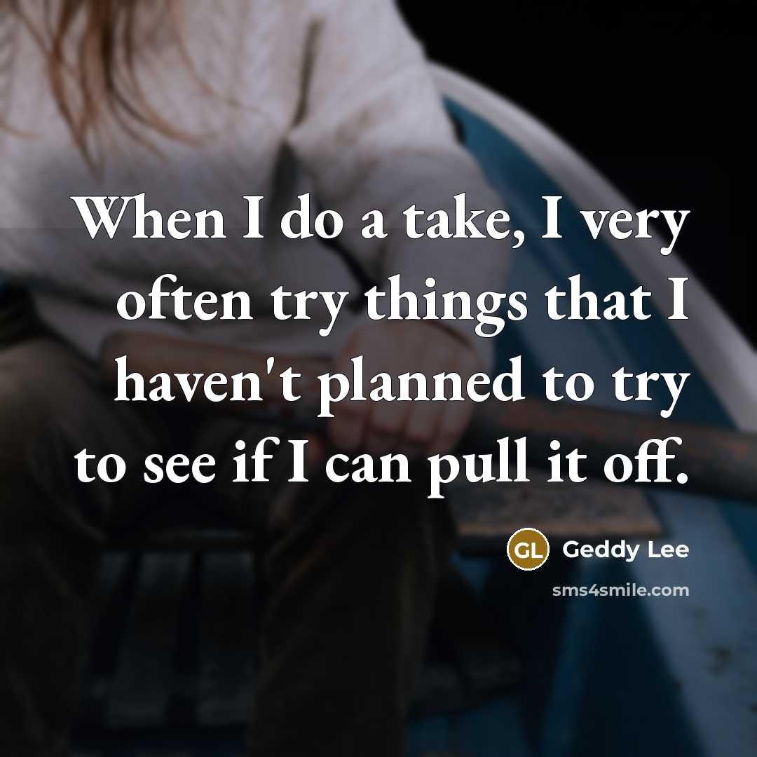 “When I do a take, I very often try things that I haven't planned to try to see if I can pull it off.” quote by Geddy Lee