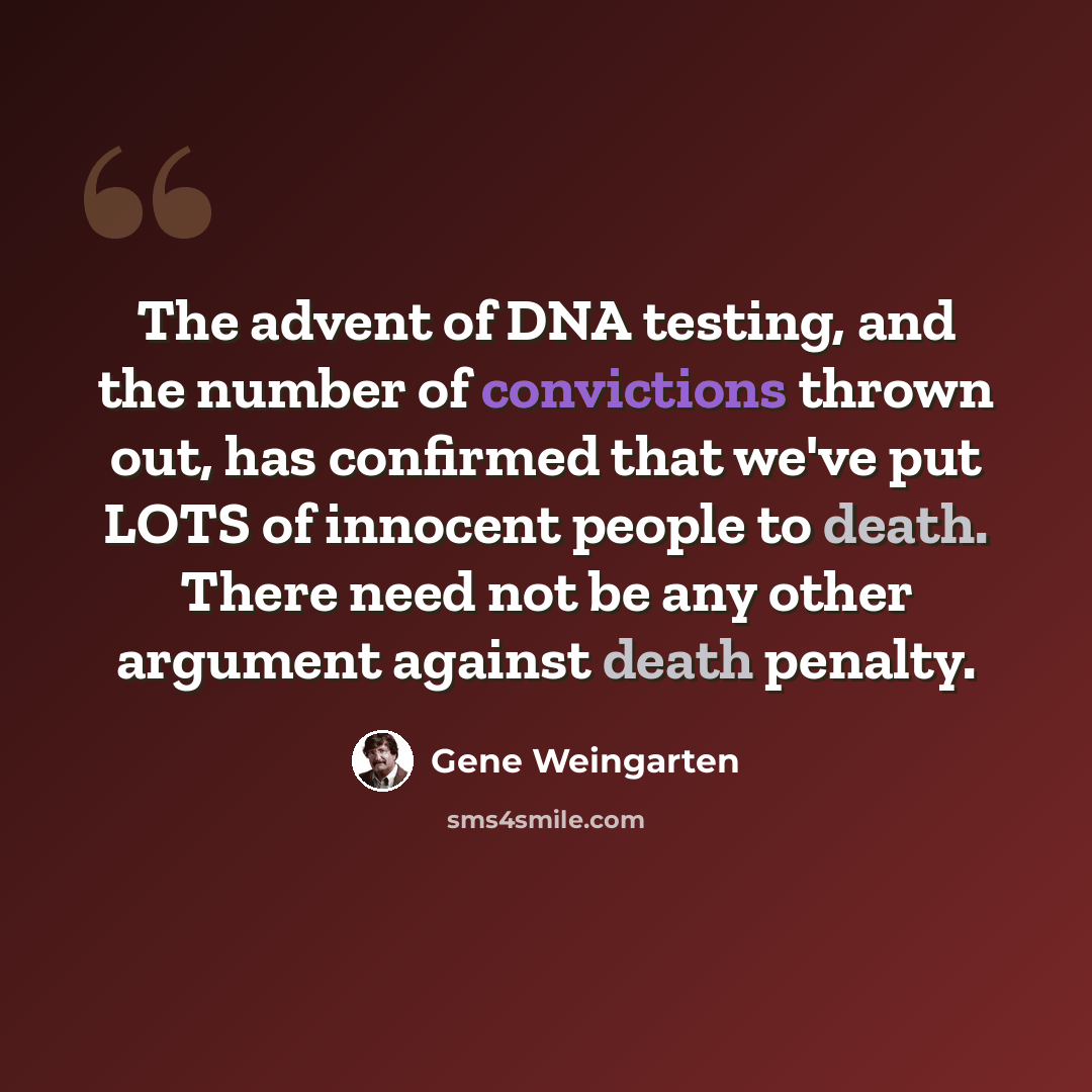 “The advent of DNA testing, and the number of convictions thrown out, has confirmed that we've put LOTS of innocent people to death. There need not be any other argument against death penalty.” quote by Gene Weingarten