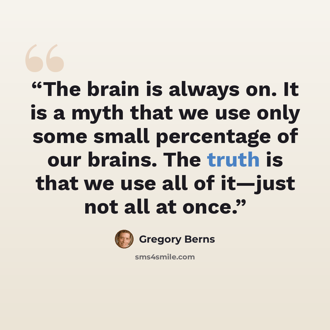 “The brain is always on. It is a myth that we use only some small percentage of our brains. The truth is that we use all of it—just not all at once.” quote by Gregory Berns