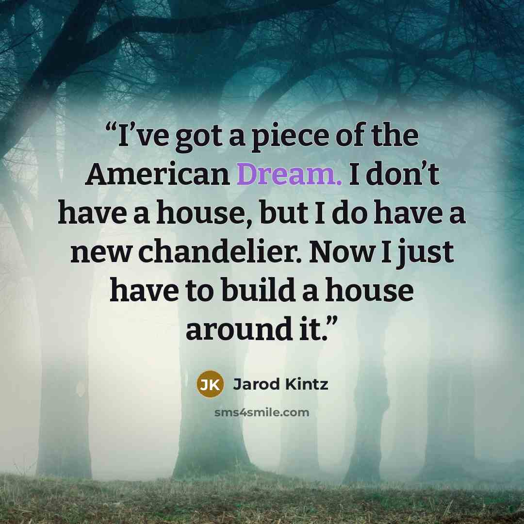 “I’ve got a piece of the American Dream. I don’t have a house, but I do have a new chandelier. Now I just have to build a house around it.” quote by Jarod Kintz