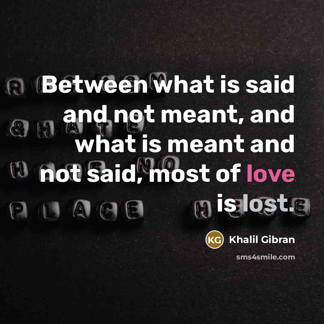 “Between what is said and not meant, and what is meant and not said, most of love is lost.” quote by Khalil Gibran