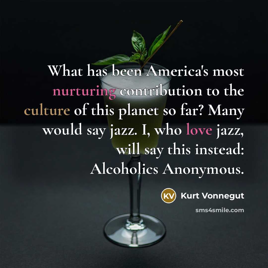 “What has been America's most nurturing contribution to the culture of this planet so far? Many would say jazz. I, who love jazz, will say this instead: Alcoholics Anonymous.” quote by Kurt Vonnegut