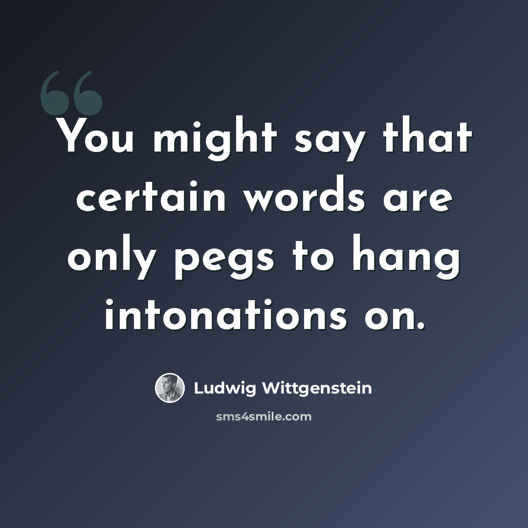 “You might say that certain words are only pegs to hang intonations on.” quote by Ludwig Wittgenstein