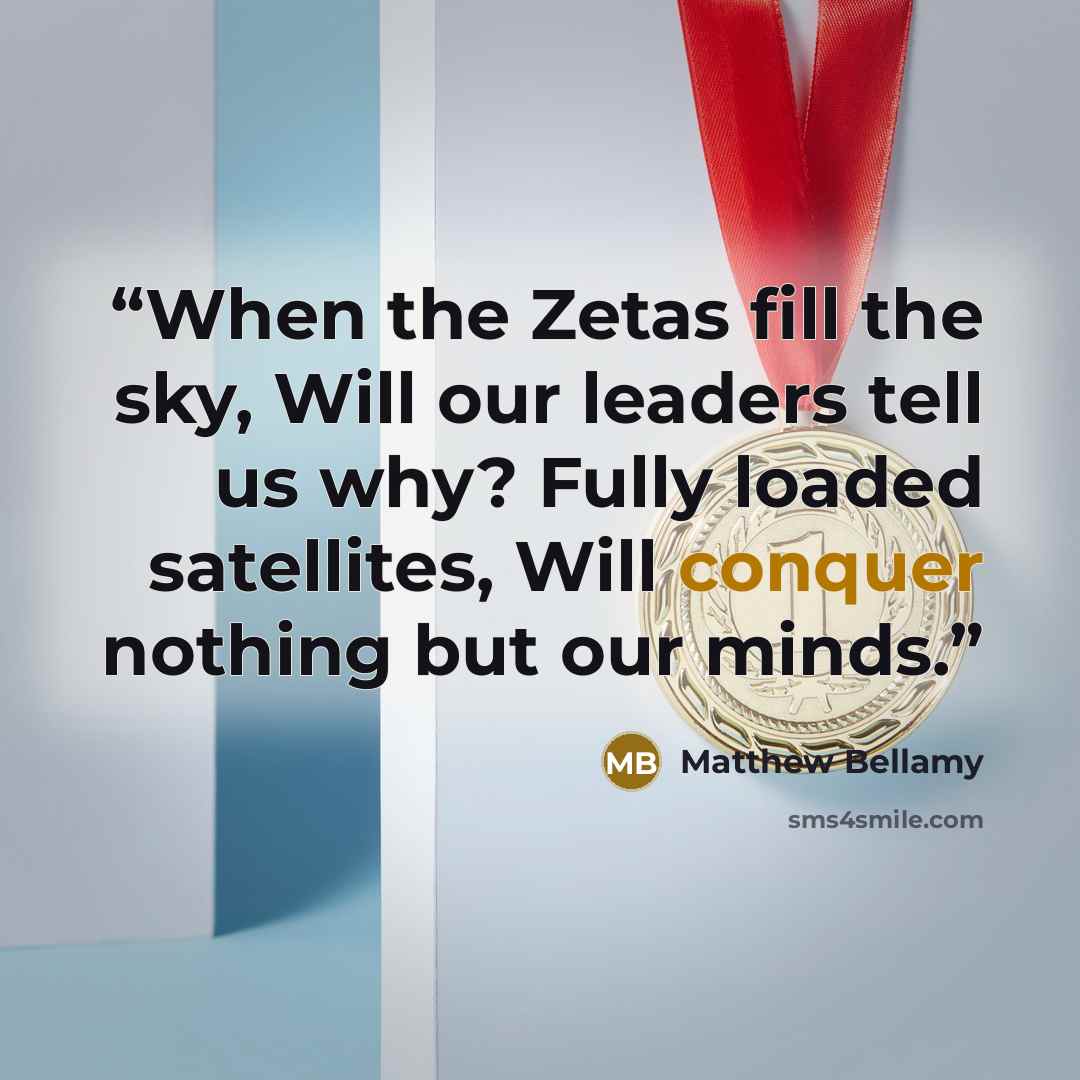 “When the Zetas fill the sky, Will our leaders tell us why? Fully loaded satellites, Will conquer nothing but our minds.” quote by Matthew Bellamy