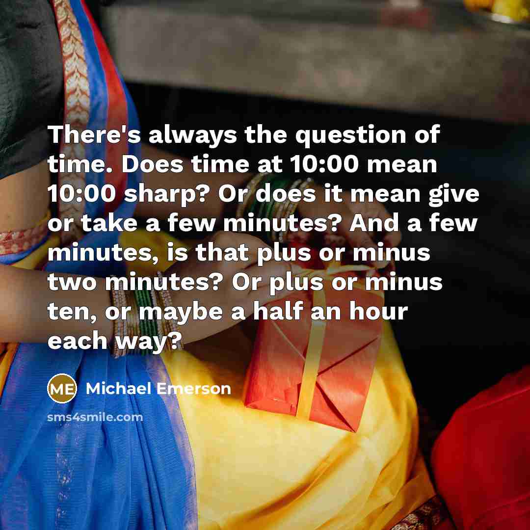 “There's always the question of time. Does time at 10:00 mean 10:00 sharp? Or does it mean give or take a few minutes? And a few minutes, is that plus or minus two minutes? Or plus or minus ten, or maybe a half an hour each way?” quote by Michael Emerson