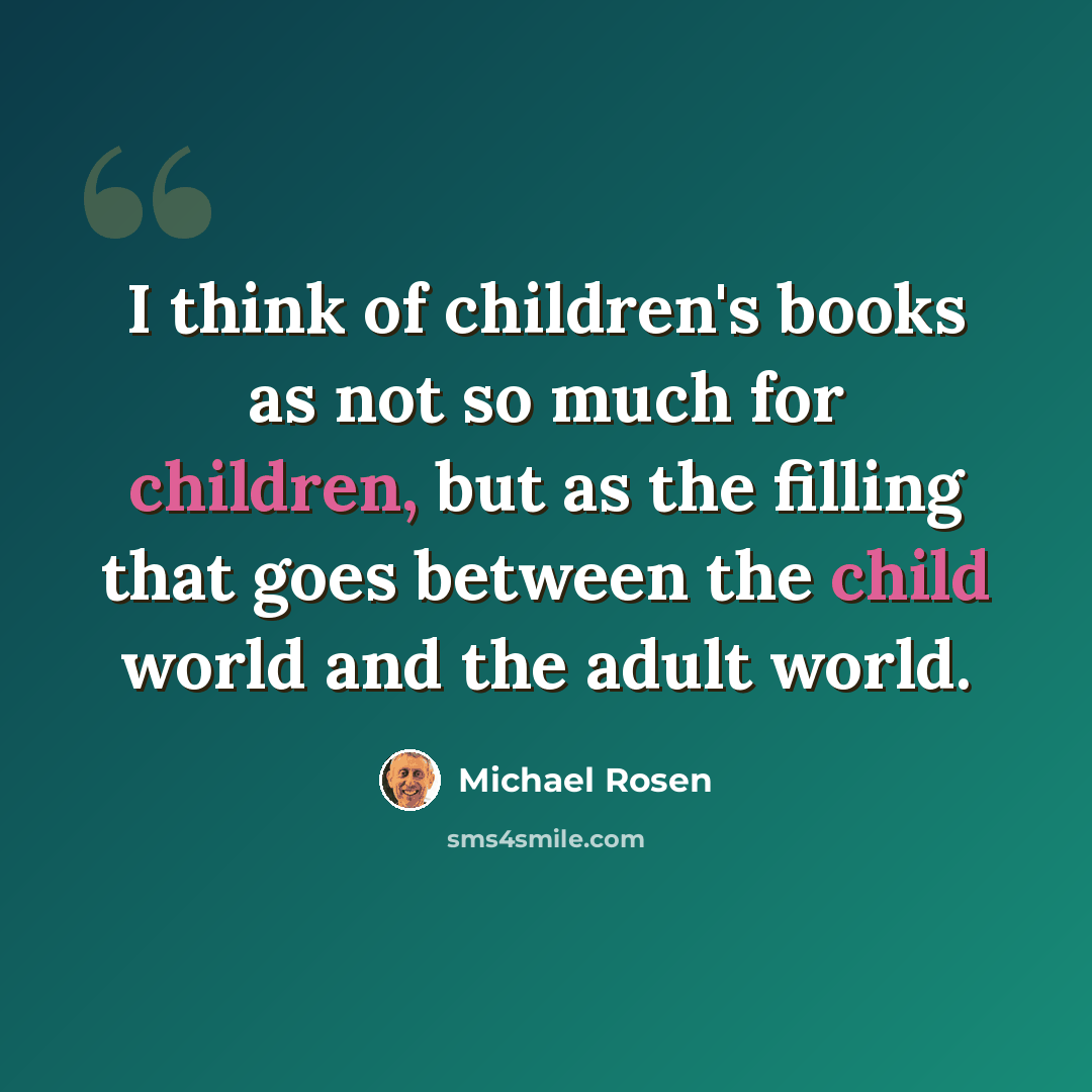“I think of children's books as not so much for children, but as the filling that goes between the child world and the adult world.” quote by Michael Rosen