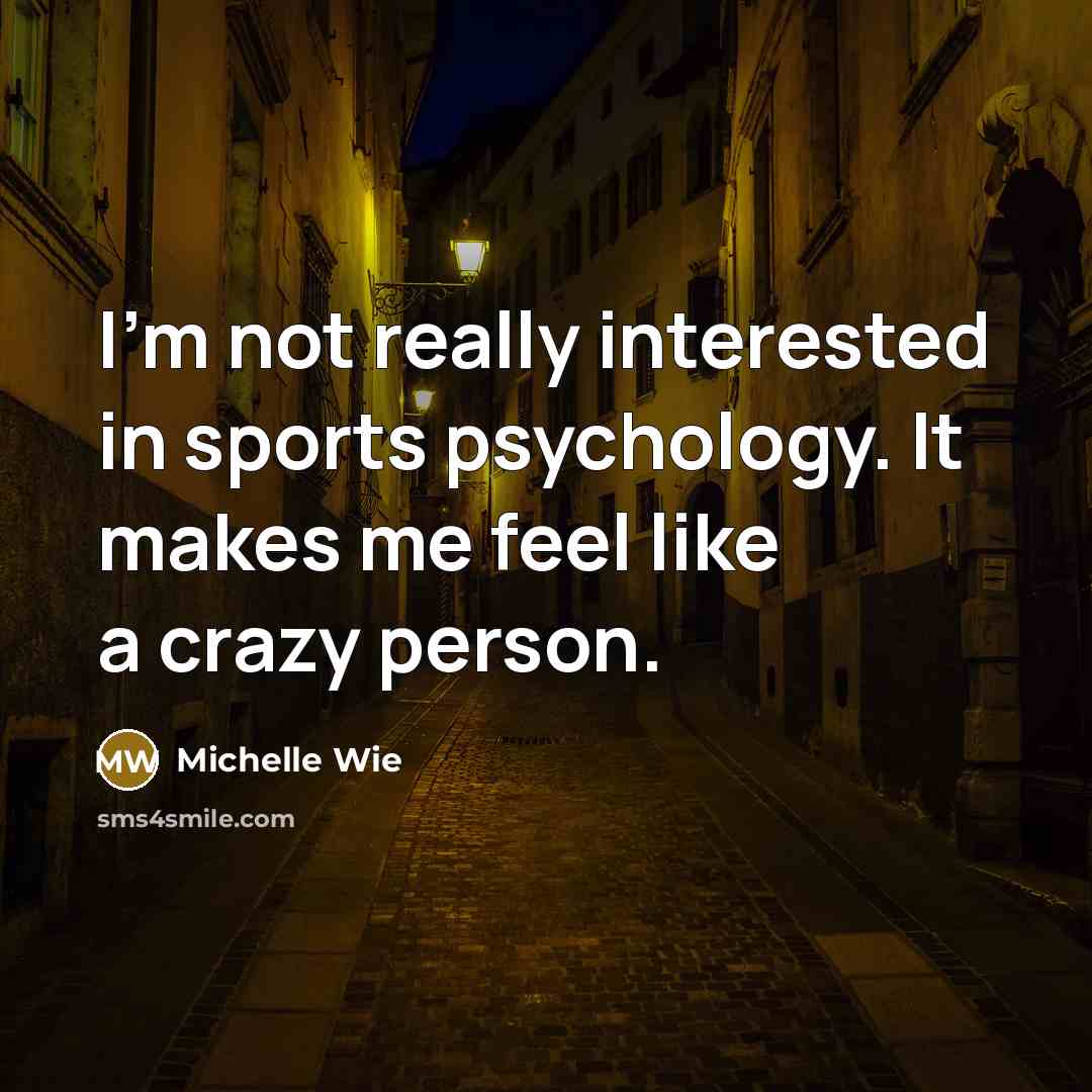 “I'm not really interested in sports psychology. It makes me feel like a crazy person.” quote by Michelle Wie