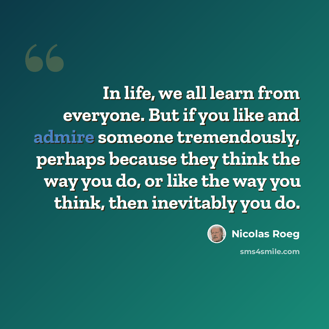 “In life, we all learn from everyone. But if you like and admire someone tremendously, perhaps because they think the way you do, or like the way you think, then inevitably you do.” quote by Nicolas Roeg