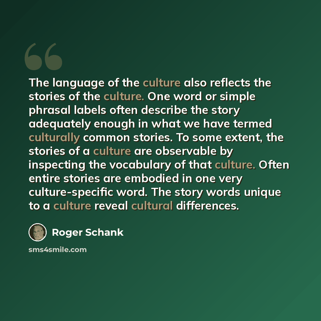“The language of the culture also reflects the stories of the culture. One word or simple phrasal labels often describe the story adequately enough in what we have termed culturally common stories. To some extent, the stories of a culture are observable by inspecting the vocabulary of that culture…” quote by Roger Schank