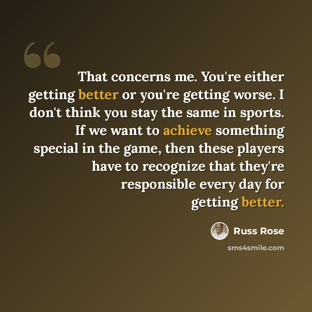 “That concerns me. You're either getting better or you're getting worse. I don't think you stay the same in sports. If we want to achieve something special in the game, then these players have to recognize that they're responsible every day for getting better.” quote by Russ Rose