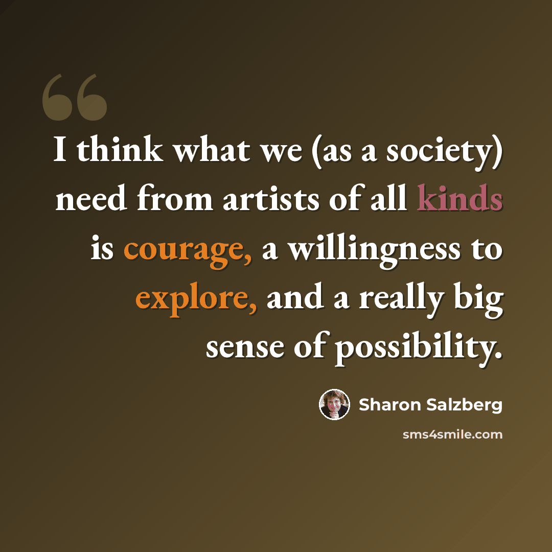 “I think what we (as a society) need from artists of all kinds is courage, a willingness to explore, and a really big sense of possibility.” quote by Sharon Salzberg