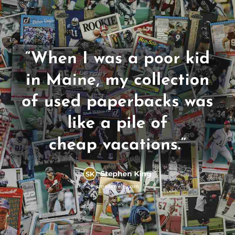 “When I was a poor kid in Maine, my collection of used paperbacks was like a pile of cheap vacations.” quote by Stephen King
