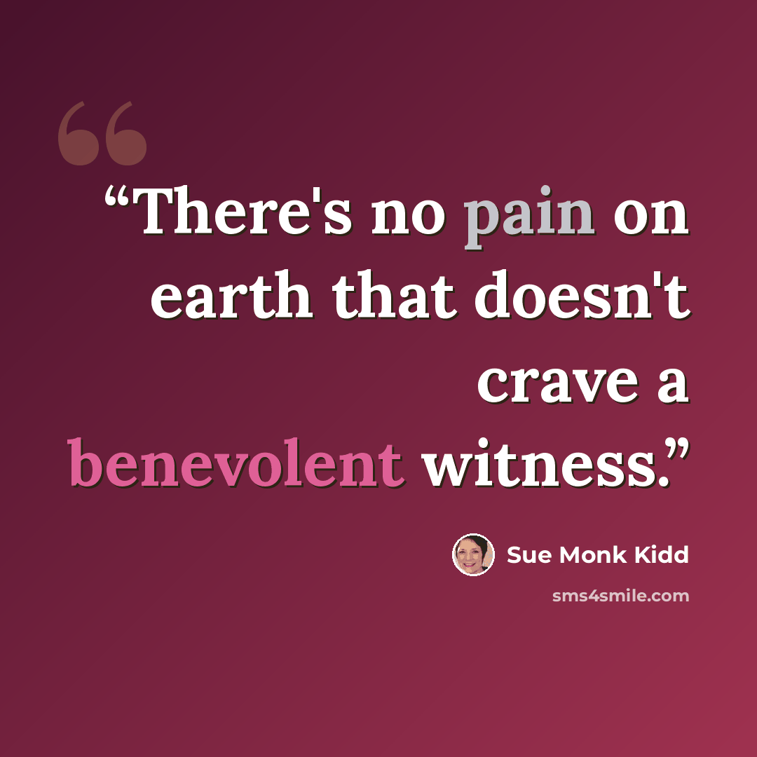 “There's no pain on earth that doesn't crave a benevolent witness.” quote by Sue Monk Kidd