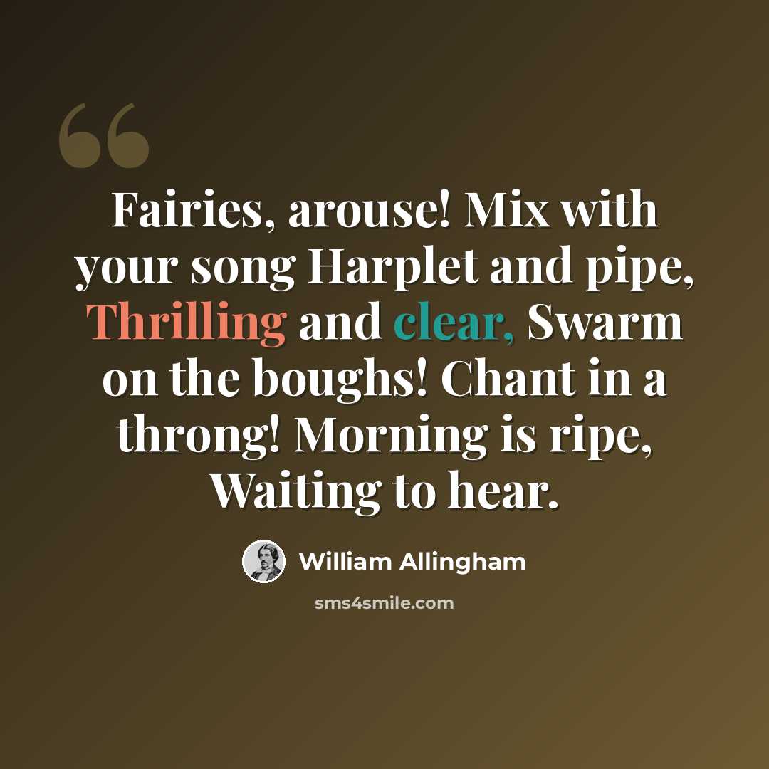 “Fairies, arouse! Mix with your song Harplet and pipe, Thrilling and clear, Swarm on the boughs! Chant in a throng! Morning is ripe, Waiting to hear.” quote by William Allingham