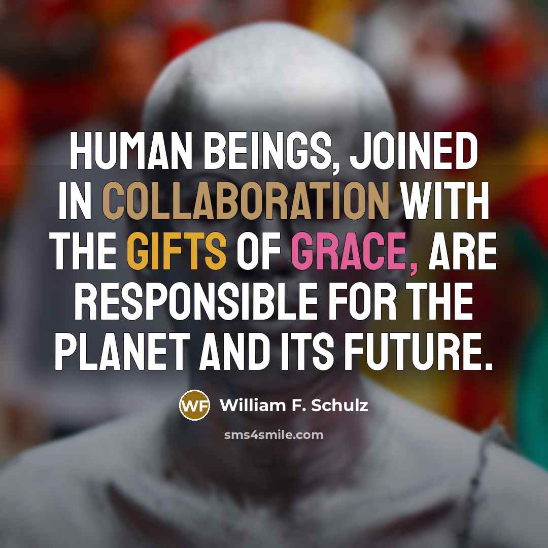 “Human beings, joined in collaboration with the gifts of grace, are responsible for the planet and its future.” quote by William F. Schulz