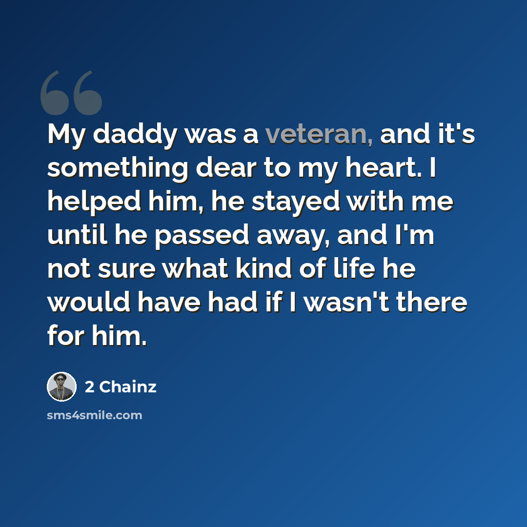 “My daddy was a veteran, and it's something dear to my heart. I helped him, he stayed with me until he passed away, and I'm not sure what kind of life he would have had if I wasn't there for him.” quote by 2 Chainz