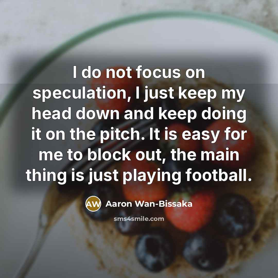 “I do not focus on speculation, I just keep my head down and keep doing it on the pitch. It is easy for me to block out, the main thing is just playing football.” quote by Aaron Wan-Bissaka