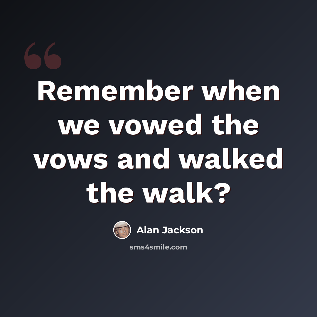 “Remember when we vowed the vows and walked the walk?” quote by Alan Jackson