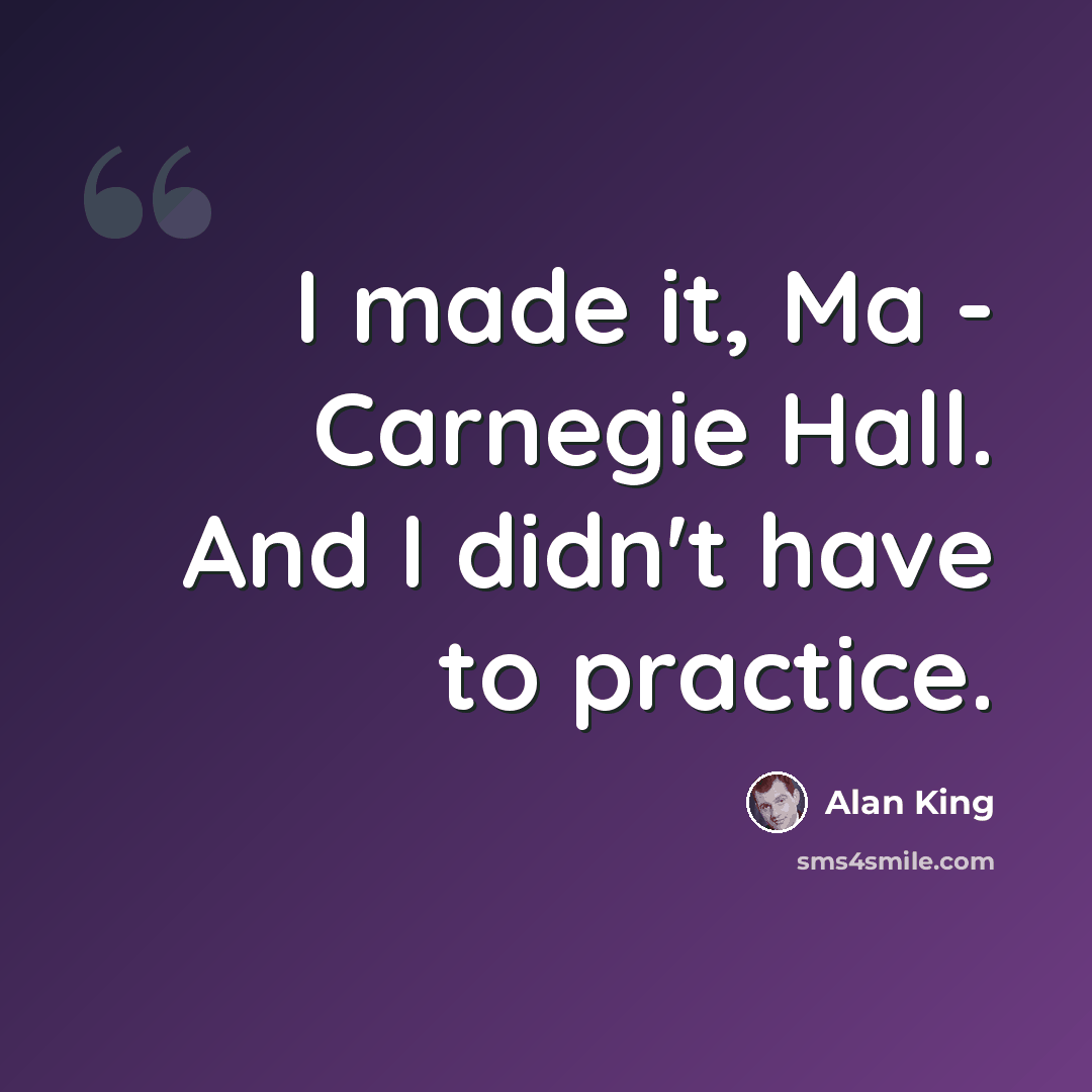 “I made it, Ma - Carnegie Hall. And I didn't have to practice.” quote by Alan King