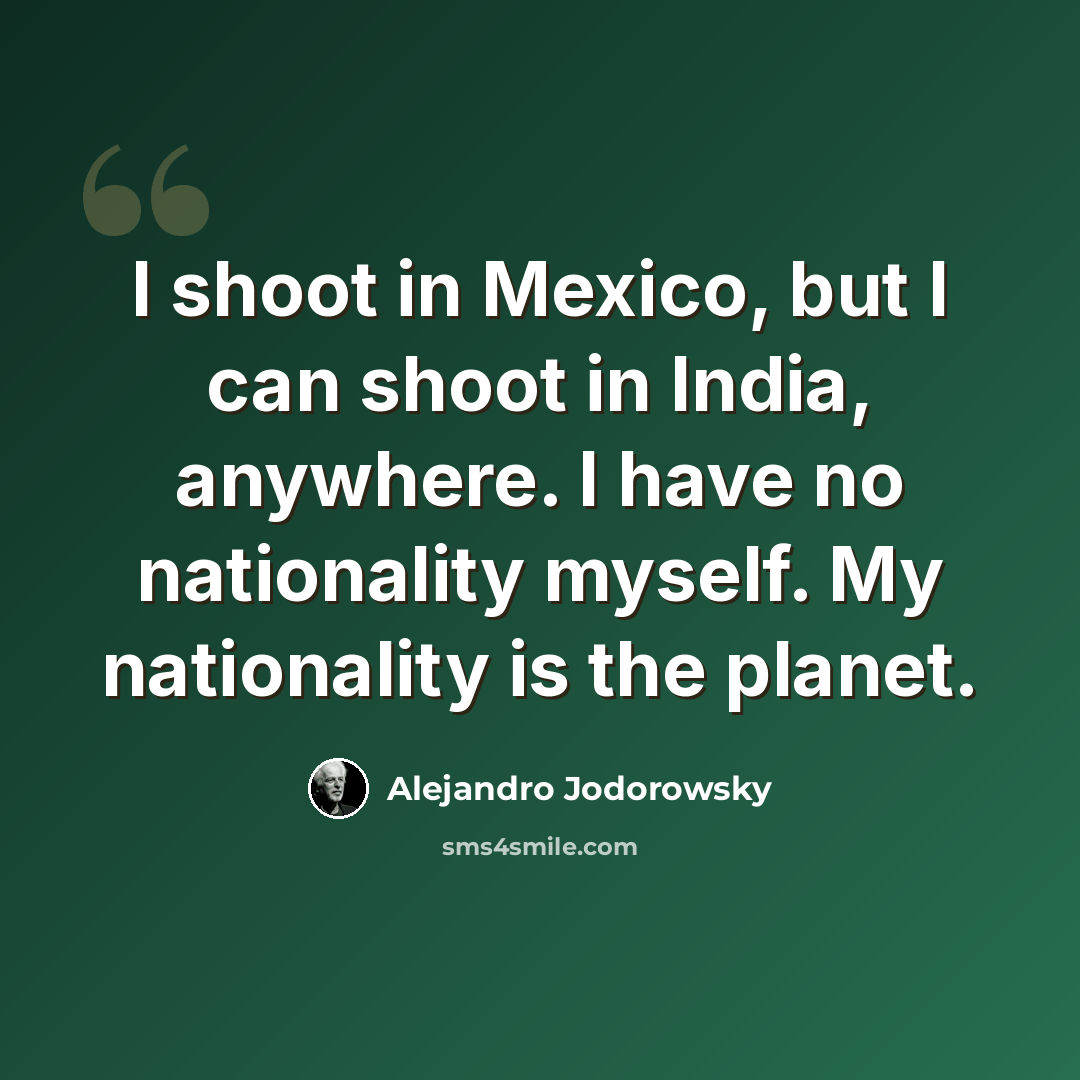 “I shoot in Mexico, but I can shoot in India, anywhere. I have no nationality myself. My nationality is the planet.” quote by Alejandro Jodorowsky