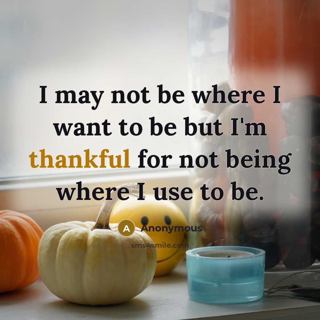 “I may not be where I want to be but I'm thankful for not being where I use to be.” quote by Anonymous