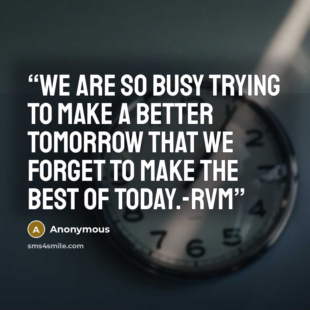 “We are so busy trying to make a better TOMORROW that we forget to make the best of TODAY.-RVM” quote by Anonymous