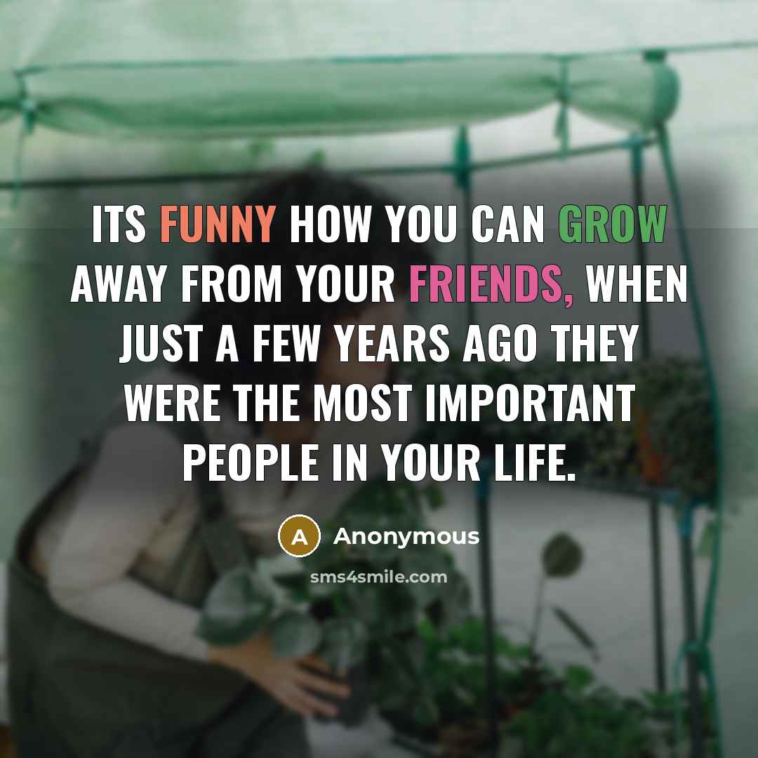 “Its funny how you can grow away from your friends, when just a few years ago they were the most important people in your life.” quote by Anonymous