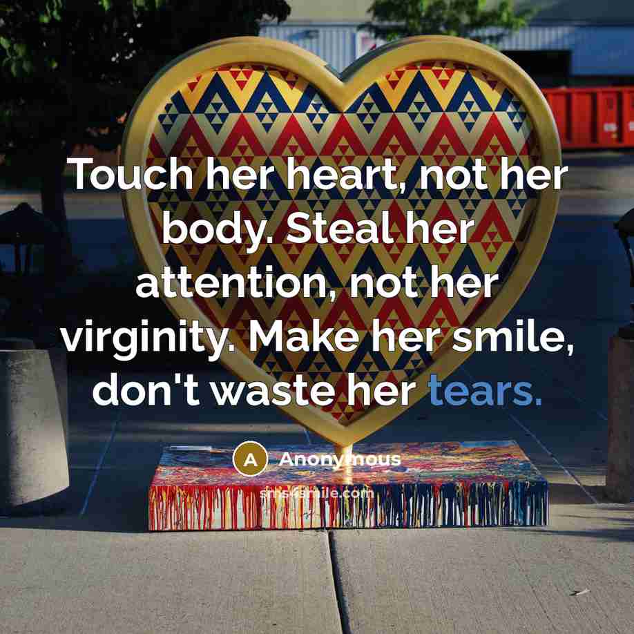 “Touch her heart, not her body. Steal her attention, not her virginity. Make her smile, don't waste her tears.” quote by Anonymous