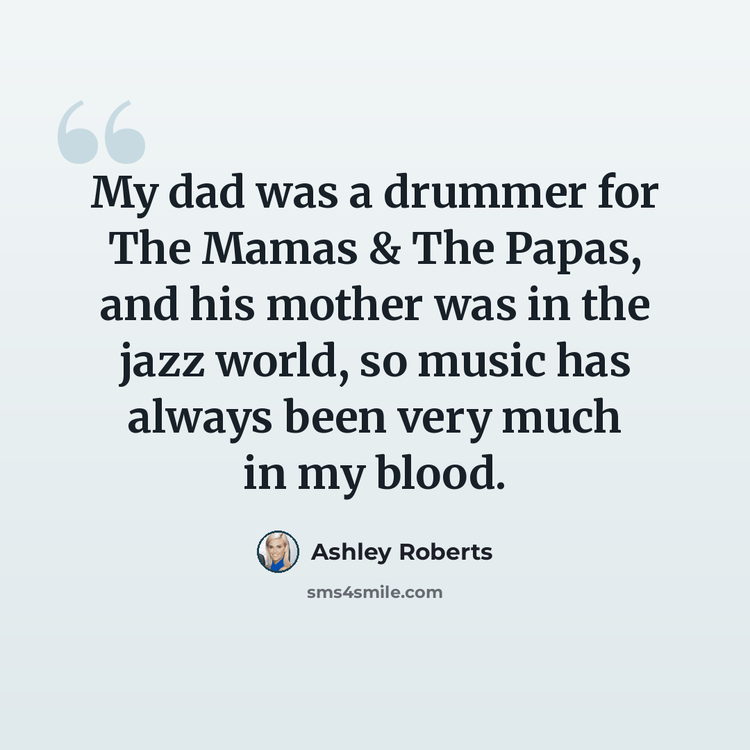 “My dad was a drummer for The Mamas & The Papas, and his mother was in the jazz world, so music has always been very much in my blood.” quote by Ashley Roberts