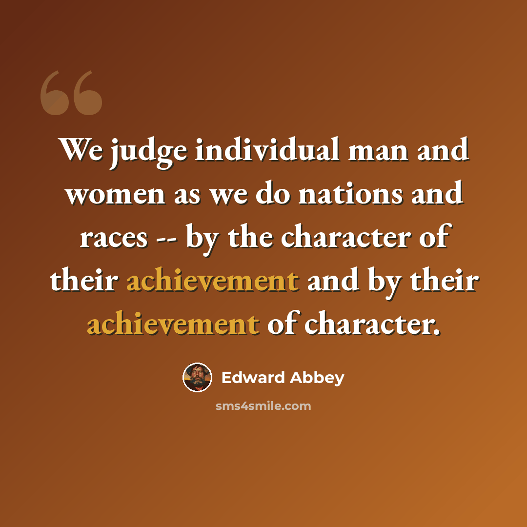 “We judge individual man and women as we do nations and races -- by the character of their achievement and by their achievement of character.” quote by Edward Abbey